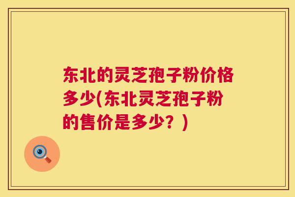 东北的灵芝孢子粉价格多少(东北灵芝孢子粉的售价是多少?) 第1张 东北的灵芝孢子粉价格多少(东北灵芝孢子粉的售价是多少?) 第1张