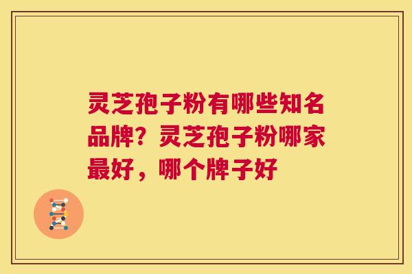 灵芝孢子粉有哪些知名品牌?灵芝孢子粉哪家最好,哪个牌子好 第1张 灵芝孢子粉有哪些知名品牌?灵芝孢子粉哪家最好,哪个牌子好 第1张