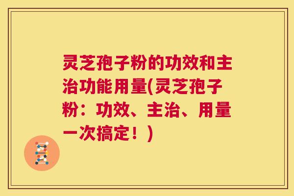 灵芝孢子粉的功效和主治功能用量(灵芝孢子粉:功效、主治、用量一次搞定!) 第1张 灵芝孢子粉的功效和主治功能用量(灵芝孢子粉:功效、主治、用量一次搞定!) 第1张