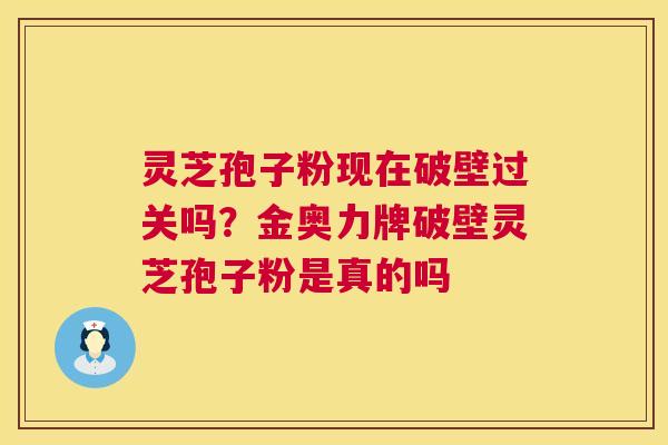 灵芝孢子粉现在破壁过关吗？金奥力牌破壁灵芝孢子粉是真的吗  第1张
