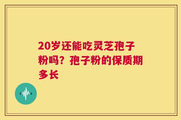 20岁还能吃灵芝孢子粉吗?孢子粉的保质期多长 第1张 20岁还能吃灵芝孢子粉吗?孢子粉的保质期多长 第1张