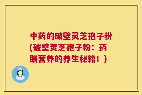 中药的破壁灵芝孢子粉(破壁灵芝孢子粉:药膳营养的养生秘籍!) 第1张 中药的破壁灵芝孢子粉(破壁灵芝孢子粉:药膳营养的养生秘籍!) 第1张