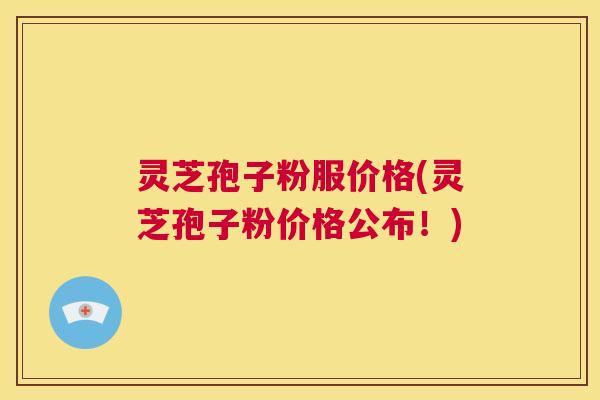 灵芝孢子粉服价格(灵芝孢子粉价格公布！)  第1张