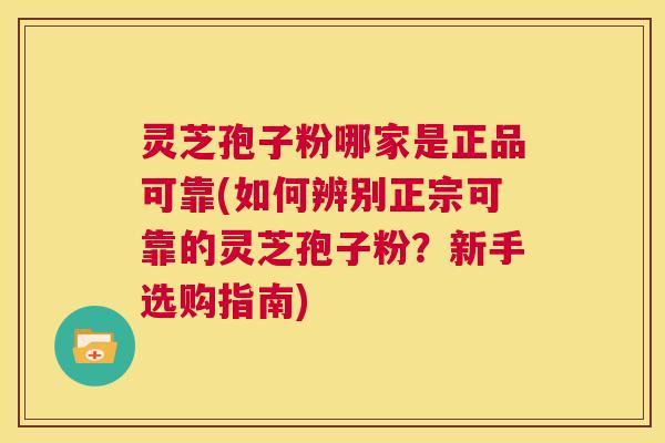 灵芝孢子粉哪家是正品可靠(如何辨别正宗可靠的灵芝孢子粉？新手选购指南)  第1张