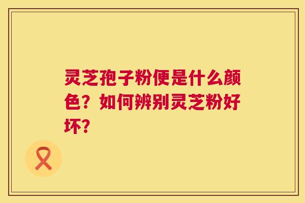 灵芝孢子粉便是什么颜色？如何辨别灵芝粉好坏？  第1张