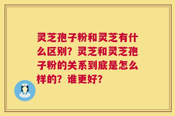 灵芝孢子粉和灵芝有什么区别?灵芝和灵芝孢子粉的关系到底是怎么样的?谁更好? 第1张 灵芝孢子粉和灵芝有什么区别?灵芝和灵芝孢子粉的关系到底是怎么样的?谁更好? 第1张