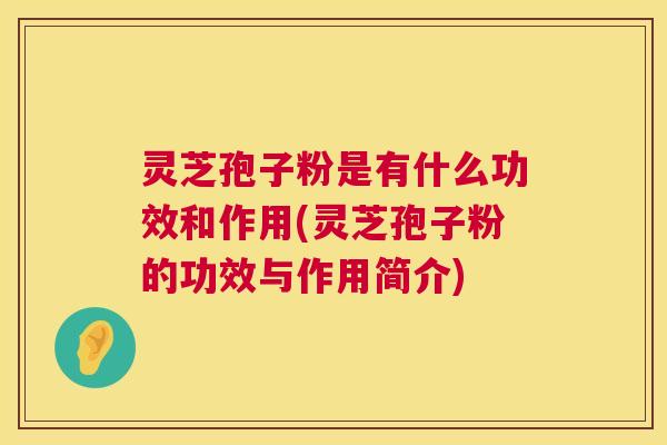 灵芝孢子粉是有什么功效和作用(灵芝孢子粉的功效与作用简介)  第1张