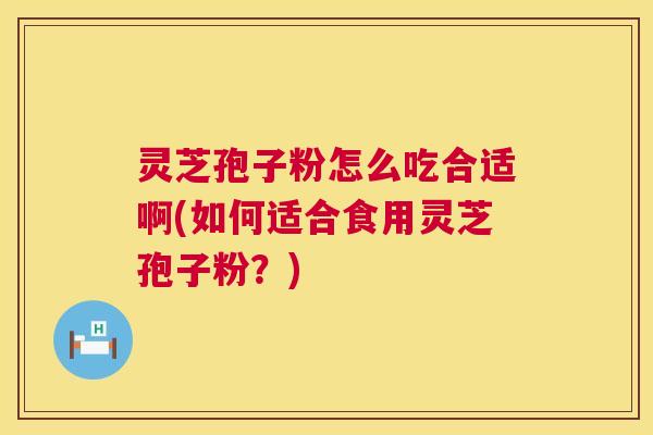 灵芝孢子粉怎么吃合适啊(如何适合食用灵芝孢子粉?) 第1张 灵芝孢子粉怎么吃合适啊(如何适合食用灵芝孢子粉?) 第1张