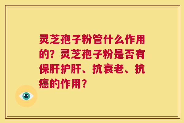 灵芝孢子粉管什么作用的?灵芝孢子粉是否有保肝护肝、抗衰老、抗癌的作用? 第1张 灵芝孢子粉管什么作用的?灵芝孢子粉是否有保肝护肝、抗衰老、抗癌的作用? 第1张