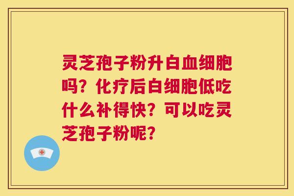 灵芝孢子粉升白血细胞吗?化疗后白细胞低吃什么补得快?可以吃灵芝孢子粉呢? 第1张 灵芝孢子粉升白血细胞吗?化疗后白细胞低吃什么补得快?可以吃灵芝孢子粉呢? 第1张