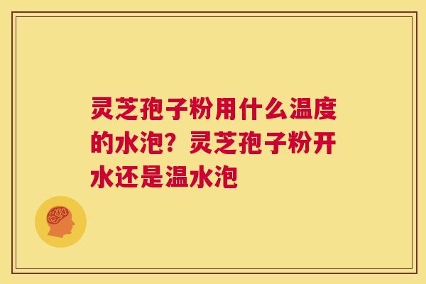 灵芝孢子粉用什么温度的水泡?灵芝孢子粉开水还是温水泡 第1张 灵芝孢子粉用什么温度的水泡?灵芝孢子粉开水还是温水泡 第1张