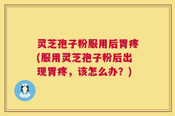 灵芝孢子粉服用后胃疼(服用灵芝孢子粉后出现胃疼,该怎么办?) 第1张 灵芝孢子粉服用后胃疼(服用灵芝孢子粉后出现胃疼,该怎么办?) 第1张