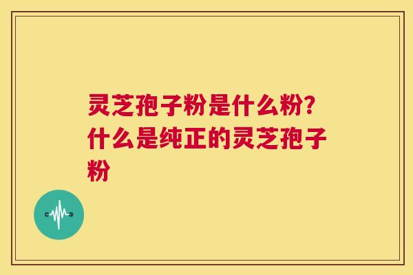 灵芝孢子粉是什么粉？什么是纯正的灵芝孢子粉  第1张