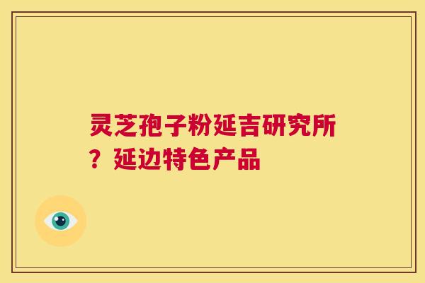 灵芝孢子粉延吉研究所？延边特色产品  第1张