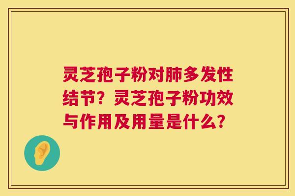灵芝孢子粉对肺多发性结节?灵芝孢子粉功效与作用及用量是什么? 第1张 灵芝孢子粉对肺多发性结节?灵芝孢子粉功效与作用及用量是什么? 第1张