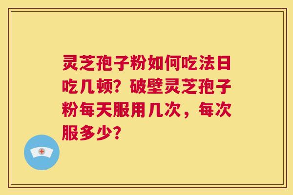 灵芝孢子粉如何吃法日吃几顿？破壁灵芝孢子粉每天服用几次，每次服多少？  第1张