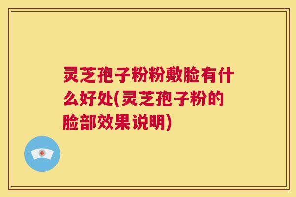 灵芝孢子粉粉敷脸有什么好处(灵芝孢子粉的脸部效果说明) 第1张 灵芝孢子粉粉敷脸有什么好处(灵芝孢子粉的脸部效果说明) 第1张
