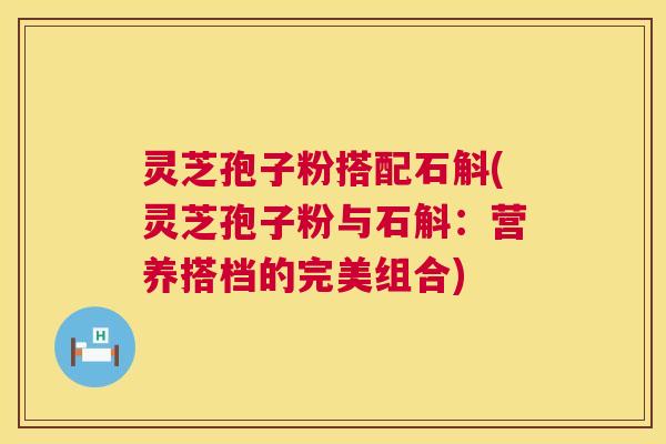 灵芝孢子粉搭配石斛(灵芝孢子粉与石斛:营养搭档的完美组合) 第1张 灵芝孢子粉搭配石斛(灵芝孢子粉与石斛:营养搭档的完美组合) 第1张