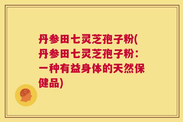 丹参田七灵芝孢子粉(丹参田七灵芝孢子粉:一种有益身体的天然保健品) 第1张 丹参田七灵芝孢子粉(丹参田七灵芝孢子粉:一种有益身体的天然保健品) 第1张