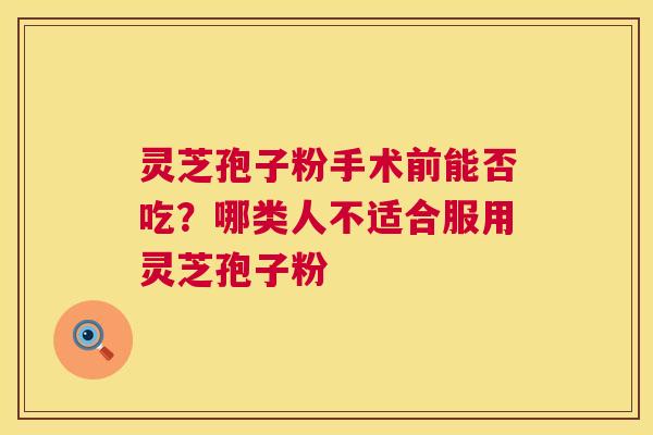 灵芝孢子粉手术前能否吃?哪类人不适合服用灵芝孢子粉 第1张 灵芝孢子粉手术前能否吃?哪类人不适合服用灵芝孢子粉 第1张