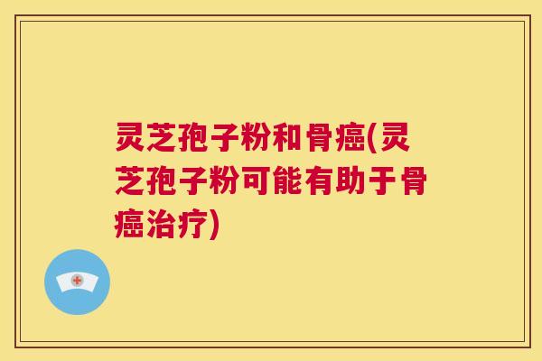 灵芝孢子粉和骨癌(灵芝孢子粉可能有助于骨癌治疗)  第1张