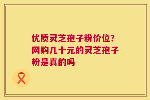 优质灵芝孢子粉价位?网购几十元的灵芝孢子粉是真的吗 第1张 优质灵芝孢子粉价位?网购几十元的灵芝孢子粉是真的吗 第1张