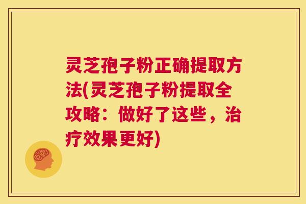 灵芝孢子粉正确提取方法(灵芝孢子粉提取全攻略:做好了这些,治疗效果更好) 第1张 灵芝孢子粉正确提取方法(灵芝孢子粉提取全攻略:做好了这些,治疗效果更好) 第1张
