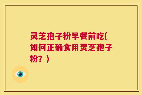 灵芝孢子粉早餐前吃(如何正确食用灵芝孢子粉?) 第1张 灵芝孢子粉早餐前吃(如何正确食用灵芝孢子粉?) 第1张