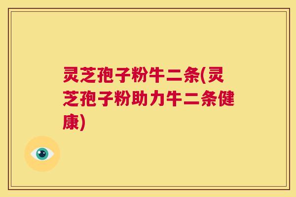灵芝孢子粉牛二条(灵芝孢子粉助力牛二条健康) 第1张 灵芝孢子粉牛二条(灵芝孢子粉助力牛二条健康) 第1张