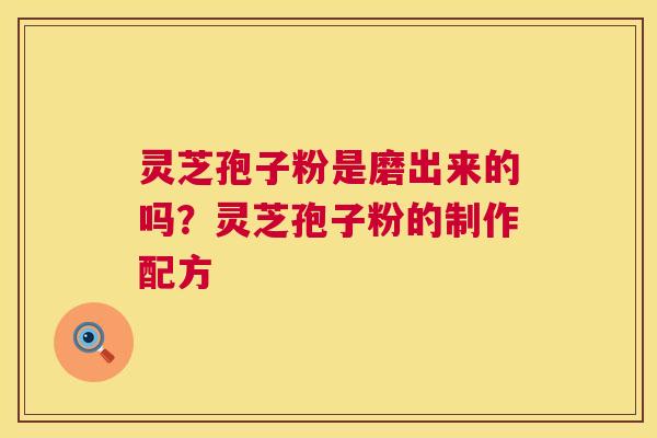 灵芝孢子粉是磨出来的吗？灵芝孢子粉的制作配方  第1张