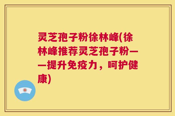 灵芝孢子粉徐林峰(徐林峰推荐灵芝孢子粉——提升免疫力,呵护健康) 第1张 灵芝孢子粉徐林峰(徐林峰推荐灵芝孢子粉——提升免疫力,呵护健康) 第1张