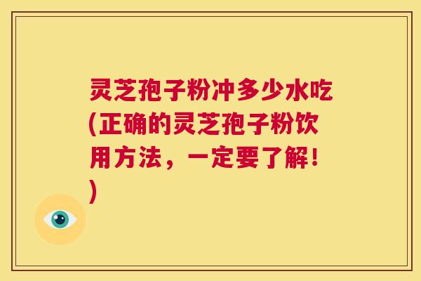 灵芝孢子粉冲多少水吃(正确的灵芝孢子粉饮用方法，一定要了解！)  第1张