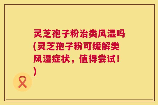 灵芝孢子粉治类风湿吗(灵芝孢子粉可缓解类风湿症状,值得尝试!) 第1张 灵芝孢子粉治类风湿吗(灵芝孢子粉可缓解类风湿症状,值得尝试!) 第1张