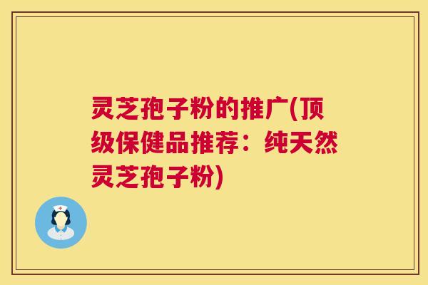 灵芝孢子粉的推广(顶级保健品推荐:纯天然灵芝孢子粉) 第1张 灵芝孢子粉的推广(顶级保健品推荐:纯天然灵芝孢子粉) 第1张