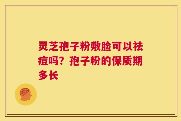灵芝孢子粉敷脸可以祛痘吗?孢子粉的保质期多长 第1张 灵芝孢子粉敷脸可以祛痘吗?孢子粉的保质期多长 第1张