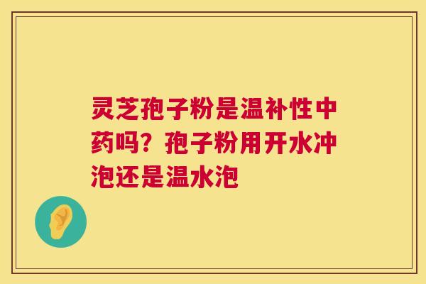 灵芝孢子粉是温补性中药吗？孢子粉用开水冲泡还是温水泡  第1张