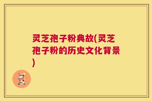 灵芝孢子粉典故(灵芝孢子粉的历史文化背景) 第1张 灵芝孢子粉典故(灵芝孢子粉的历史文化背景) 第1张