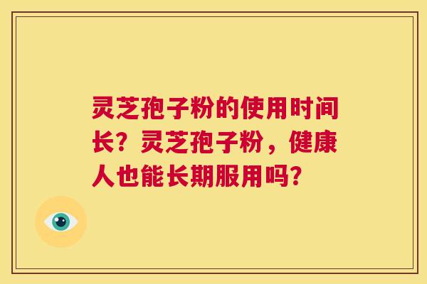 灵芝孢子粉的使用时间长?灵芝孢子粉,健康人也能长期服用吗? 第1张 灵芝孢子粉的使用时间长?灵芝孢子粉,健康人也能长期服用吗? 第1张