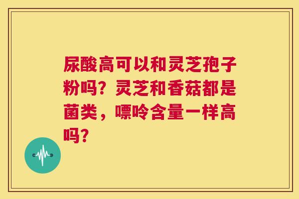 尿酸高可以和灵芝孢子粉吗?灵芝和香菇都是菌类,嘌呤含量一样高吗? 第1张 尿酸高可以和灵芝孢子粉吗?灵芝和香菇都是菌类,嘌呤含量一样高吗? 第1张