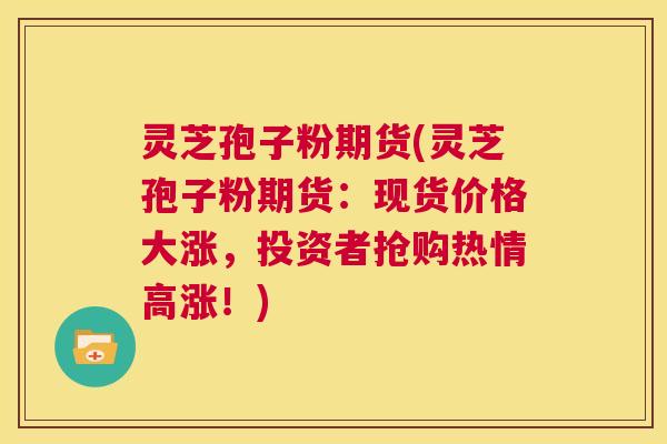 灵芝孢子粉期货(灵芝孢子粉期货:现货价格大涨,投资者抢购热情高涨!) 第1张 灵芝孢子粉期货(灵芝孢子粉期货:现货价格大涨,投资者抢购热情高涨!) 第1张