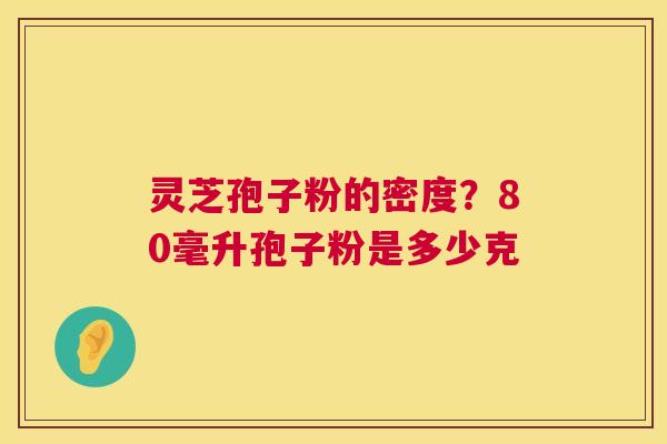 灵芝孢子粉的密度?80毫升孢子粉是多少克 第1张 灵芝孢子粉的密度?80毫升孢子粉是多少克 第1张