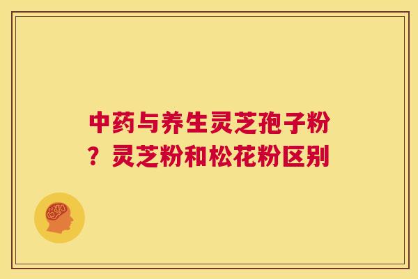 中药与养生灵芝孢子粉？灵芝粉和松花粉区别  第1张