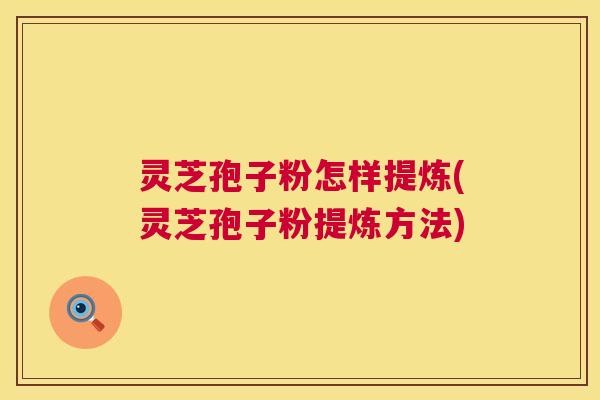 灵芝孢子粉怎样提炼(灵芝孢子粉提炼方法) 第1张 灵芝孢子粉怎样提炼(灵芝孢子粉提炼方法) 第1张
