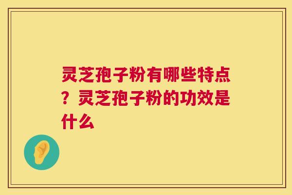 灵芝孢子粉有哪些特点?灵芝孢子粉的功效是什么 第1张 灵芝孢子粉有哪些特点?灵芝孢子粉的功效是什么 第1张