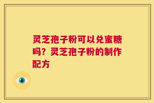 灵芝孢子粉可以兑蜜糖吗?灵芝孢子粉的制作配方 第1张 灵芝孢子粉可以兑蜜糖吗?灵芝孢子粉的制作配方 第1张