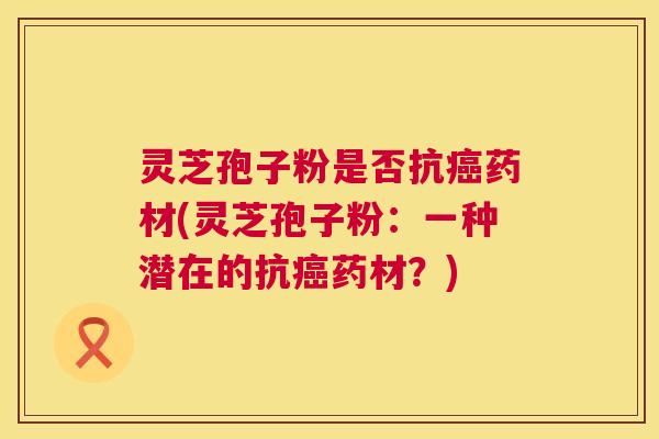 灵芝孢子粉是否抗癌药材(灵芝孢子粉：一种潜在的抗癌药材？)  第1张
