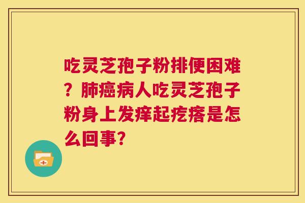 吃灵芝孢子粉排便困难?肺癌病人吃灵芝孢子粉身上发痒起疙瘩是怎么回事? 第1张 吃灵芝孢子粉排便困难?肺癌病人吃灵芝孢子粉身上发痒起疙瘩是怎么回事? 第1张