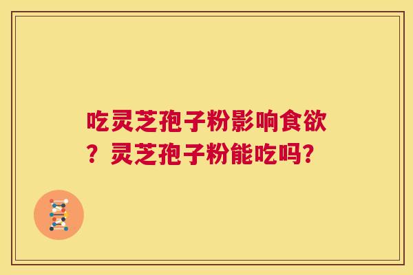 吃灵芝孢子粉影响食欲?灵芝孢子粉能吃吗? 第1张 吃灵芝孢子粉影响食欲?灵芝孢子粉能吃吗? 第1张