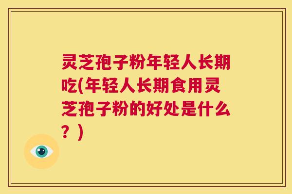 灵芝孢子粉年轻人长期吃(年轻人长期食用灵芝孢子粉的好处是什么？)  第1张