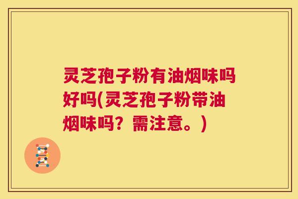 灵芝孢子粉有油烟味吗好吗(灵芝孢子粉带油烟味吗?需注意。) 第1张 灵芝孢子粉有油烟味吗好吗(灵芝孢子粉带油烟味吗?需注意。) 第1张